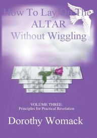 Title: HOW TO LAY ON THE ALTAR WITHOUT WIGGLING: VOLUME THREE: PRINCIPLES FOR PRACTICAL REVELATION, Author: Dorothy Womack