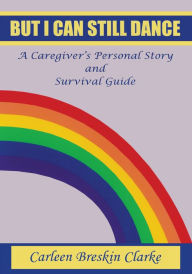 Title: BUT I CAN STILL DANCE: A Caregiver's Personal Story and Survival Guide, Author: Carleen Clarke