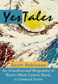Title: YesTales: An Unauthorized Biography of Rock's Most Cosmic Band, in Limerick Form, Author: Scott Robinson