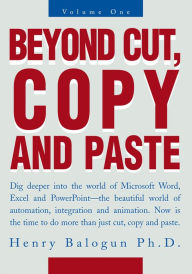 Title: Beyond Cut, Copy and Paste: Dig Deeper into the World of Microsoft Word, Excel and Powerpoint, Author: Henry Balogun Ph.D.