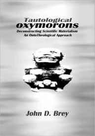 Title: Tautological Oxymorons: Deconstructing Scientific Materialism:An Ontotheological Approach, Author: John Brey