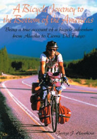 Title: A Bicycle Journey to the Bottom of the Americas: Being a True Account of a Bike Adventure from Alaska, Author: George Hawkins