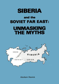 Title: Siberia and the Soviet Far East: Unmasking the Myths, Author: Abraham Resnick