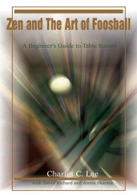 Title: Zen and The Art of Foosball: A Beginner's Guide to Table Soccer, Author: Charles Lee