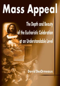 Title: Mass Appeal: The Depth and Beauty of the Eucharistic Celebration at an Understandable Level, Author: David DesOrmeaux