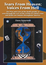 Title: Tears From Heaven: Voices From Hell: The Pros and Cons of the death penalty as seen through the eyes of the victims of violent crime and death row inmates throughout America., Author: Diane Robertson