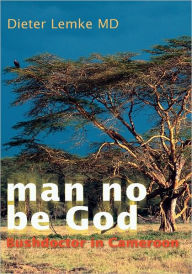 Title: Man No Be God: Bushdoctor in Cameroon, Author: Dieter Lemke