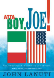 Title: Atta Boy, Joe!: Tales and Testament of a Grandfather's Words of Wisdom, Family Values, and Unwavering Love, Author: iUniverse