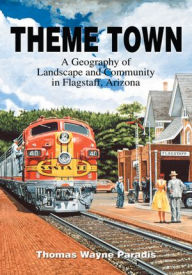 Title: Theme Town: A Geography of Landscape and Community in Flagstaff, Arizona, Author: Thomas Paradis