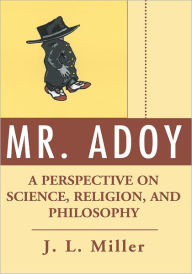 Title: Mr. Adoy: A Perspective on Science, Religion, and Philosophy, Author: J. Miller