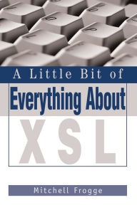 Title: A Little Bit of Everything About XSL, Author: Mitchell Frogge