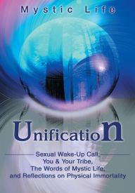 Title: Unification: Sexual Wake-Up Call, You & Your Tribe, The Words of Mystic Life, and Reflections on Physical Immortality, Author: Mystic Life