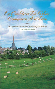 Title: LES CONDITIONS DE LA VRAIE COMMUNION AVEC DIEU: Un commentaire sur la Première Epitre de Jean, Author: Rév. Bethy Germain