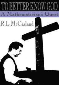 Title: To Better Know God: A Mathematician's Quest, Author: R L McCasland