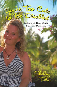 Title: You're Too Cute to Be Disabled: Living with Limb-Girdle Muscular Dystrophy, Author: Shelley Tudin