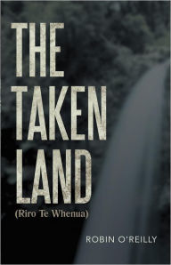 Title: The Taken Land (Riro Te Whenua), Author: Robin O'Reilly