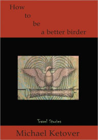 Title: How to be a Better Birder: Travel Stories, Author: Michael Ketover