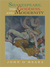 Title: Shakespeare, the Goddess, and Modernity, Author: John O'Meara