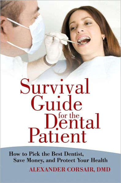 Survival Guide for the Dental Patient: How to Pick the Best Dentist, Save Money, and Protect Your Health