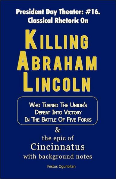 Killing Abraham Lincoln: Who Turned His Nation's Defeat into Victory The Battle of Five Forks, & Story Cincinnatus with Background Notes