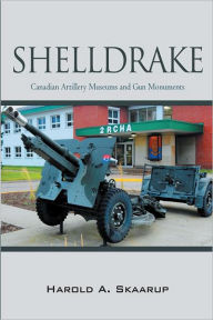 Title: Shelldrake: Canadian Artillery Museums and Gun Monuments, Author: Harold A. Skaarup