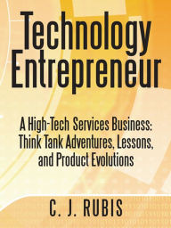 Title: Technology Entrepreneur: A High-Tech Services Business: Think Tank Adventures, Lessons, and Product Evolutions, Author: C. J. Rubis