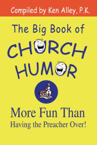 Title: The Big Book of Church Humor: More Fun Than Having the Preacher Over!, Author: Ken Alley P.K.