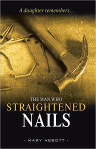 Title: The Man Who Straightened Nails: A Daughter Remembers..., Author: Mary Abbott