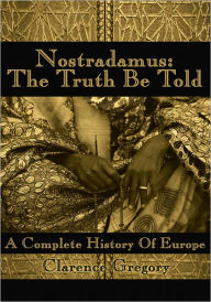 Title: Nostradamus: the Truth Be Told: A Complete History of Europe, Author: Clarence Gregory