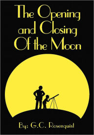 Title: The Opening And Closing Of The Moon, Author: G.C. Rosenquist