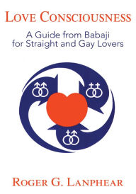 Title: Love Consciousness: A Guide from Babaji for Straight and Gay Lovers, Author: Roger Lanphear