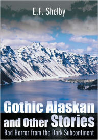 Title: Gothic Alaskan and Other Stories: Bad Horror from the Dark Subcontinent, Author: E.F. Shelby
