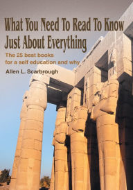 Title: What You Need To Read To Know Just About Everything: The 25 best books for a self education and why, Author: Allen Scarbrough