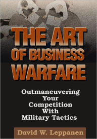 Title: The Art of Business Warfare: Outmaneuvering Your Competition with Military Tactics, Author: David Leppanen