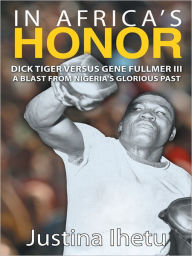 Title: In Africa's Honor: Dick Tiger versus Gene Fullmer III - A Blast from Nigeria's Glorious Past, Author: Justina Ihetu