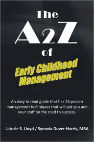 Title: The A2Z of Early Childhood Management: An easy to read guide that has 26 proven management techniques that will put you and your staff on the road to success., Author: L S. Lloyd; Synovia Dover-Harris