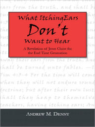 Title: What Itching Ears Don't Want to Hear: A Revelation of Jesus Christ for the End Time Generation, Author: Andrew M. Denny