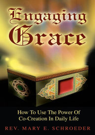 Title: Engaging Grace: How To Use The Power Of Co-Creation In Daily Life, Author: Rev. Mary Schroeder