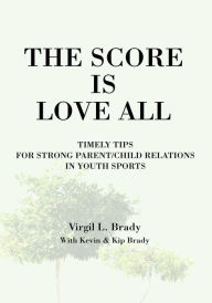 Title: The Score Is Love All: Timely Tips for Strong Parent/Child Relations in Youth Sports, Author: Virgil Brady