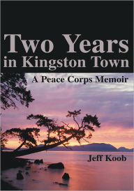 Title: Two Years in Kingston Town: A Peace Corps Memoir, Author: Jeff Koob