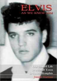 Title: Elvis As We Knew Him: Our Shared Life in a Small Town in South Memphis, Author: Jennifer Harrison