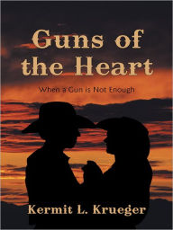 Title: Guns of the Heart: When a Gun is Not Enough, Author: Kermit L. Krueger