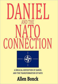Title: Daniel and the NATO Connection: A Biblical Exposition of Daniel and the Transformation of NATO, Author: Allen Bonck