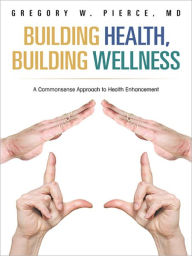 Title: Building Health, Building Wellness: A Commonsense Approach to Health Enhancement, Author: Gregory W. Pierce