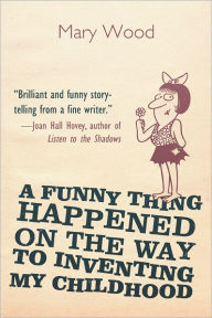 Title: A Funny Thing Happened on the Way to Inventing My Childhood, Author: Mary Wood