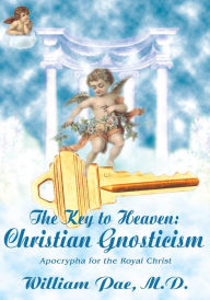 Title: The Key to Heaven: Christian Gnosticism: Apocrypha for the Royal Christ, Author: William Pae