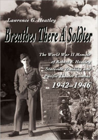 Title: Breathes There A Soldier: The World War II Memoir of Robert F. Heatley Stateside Training and Pacific Theater Combat 1942-1946, Author: Lawrence Heatley