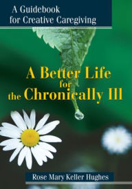 Title: A Better Life for the Chronically Ill: A Guidebook for Creative Caregiving, Author: Rose Mary Hughes