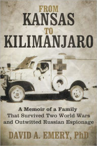 Title: From Kansas to Kilimanjaro: A Memoir of a Family That Survived Two World Wars and Outwitted Russian Espionage, Author: David A. Emery