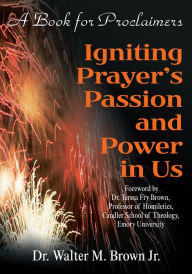 Title: Igniting Prayer's Passion and Power in Us: A Book for Proclaimers, Author: Dr Walter Brown Jr